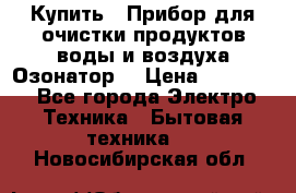  Купить : Прибор для очистки продуктов,воды и воздуха.Озонатор  › Цена ­ 25 500 - Все города Электро-Техника » Бытовая техника   . Новосибирская обл.